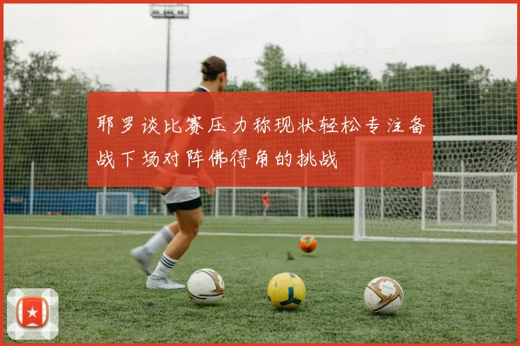 耶罗谈比赛压力称现状轻松专注备战下场对阵佛得角的挑战
