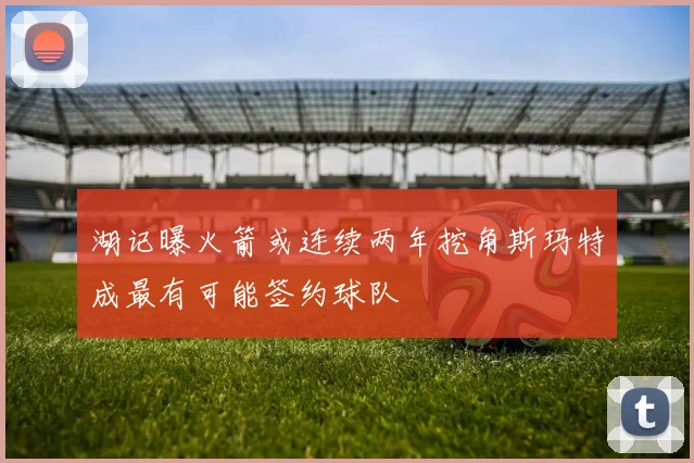湖记曝火箭或连续两年挖角斯玛特成最有可能签约球队