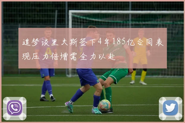 追梦谈里夫斯签下4年185亿合同表现压力倍增需全力以赴