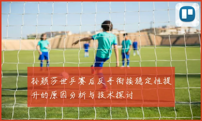 孙颖莎世乒赛后反手衔接稳定性提升的原因分析与技术探讨