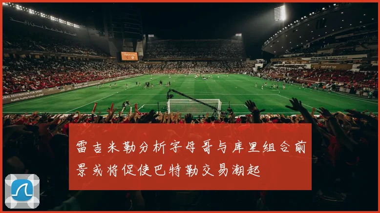 雷吉米勒分析字母哥与库里组合前景或将促使巴特勒交易潮起