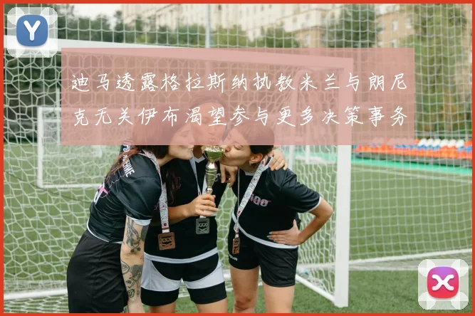 迪马透露格拉斯纳执教米兰与朗尼克无关伊布渴望参与更多决策事务