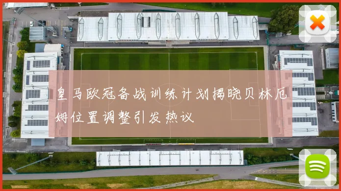 皇马欧冠备战训练计划揭晓贝林厄姆位置调整引发热议