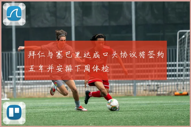 拜仁与塞巴里达成口头协议将签约五年并安排下周体检
