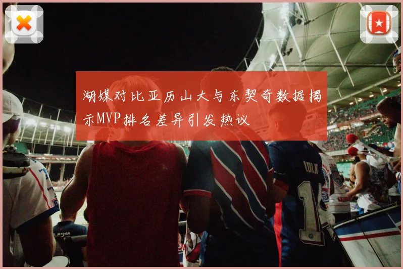 湖媒对比亚历山大与东契奇数据揭示MVP排名差异引发热议