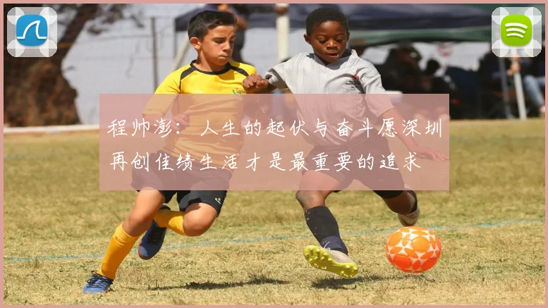 程帅澎：人生的起伏与奋斗愿深圳再创佳绩生活才是最重要的追求
