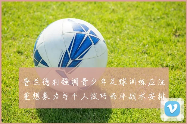 普兰德利强调青少年足球训练应注重想象力与个人技巧而非战术安排