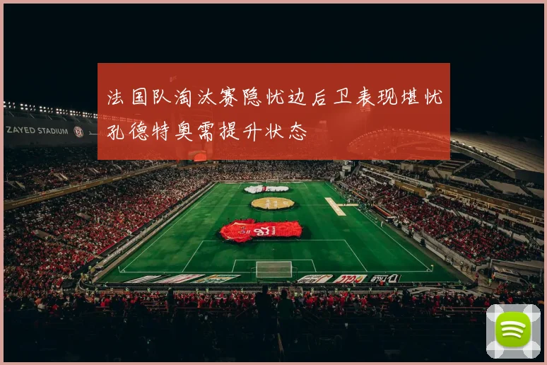 法国队淘汰赛隐忧边后卫表现堪忧孔德特奥需提升状态