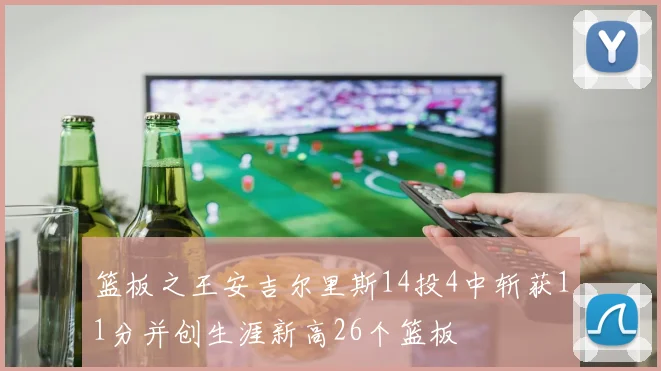 篮板之王安吉尔里斯14投4中斩获11分并创生涯新高26个篮板