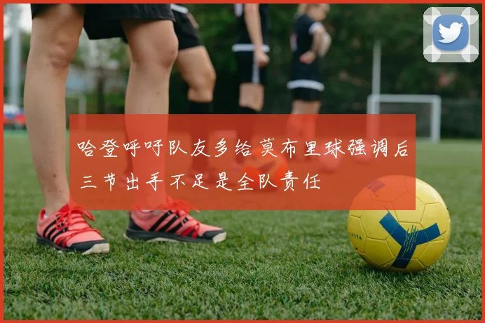 哈登呼吁队友多给莫布里球强调后三节出手不足是全队责任