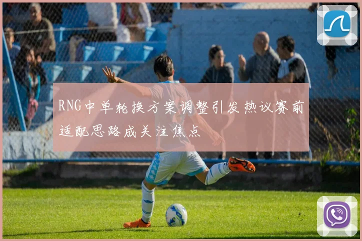 RNG中单轮换方案调整引发热议赛前适配思路成关注焦点