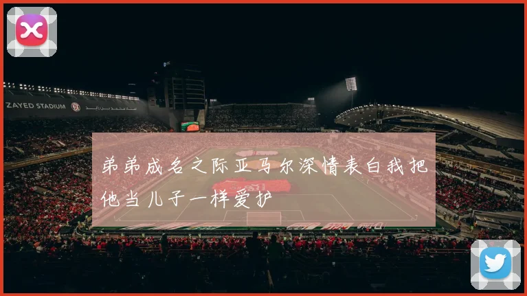 弟弟成名之际亚马尔深情表白我把他当儿子一样爱护