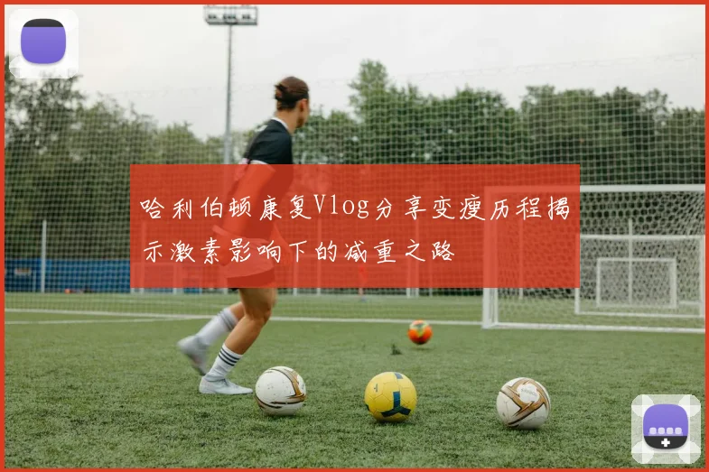 哈利伯顿康复Vlog分享变瘦历程揭示激素影响下的减重之路