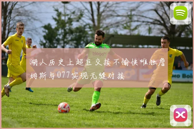 湖人历史上超巨交接不愉快唯独詹姆斯与077实现无缝对接