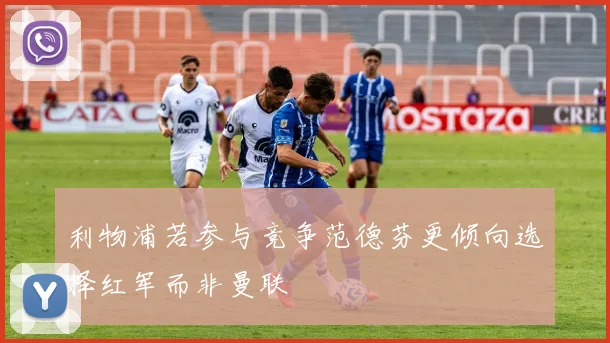 利物浦若参与竞争范德芬更倾向选择红军而非曼联