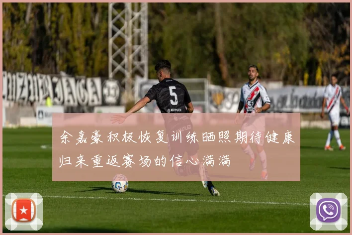 余嘉豪积极恢复训练晒照期待健康归来重返赛场的信心满满