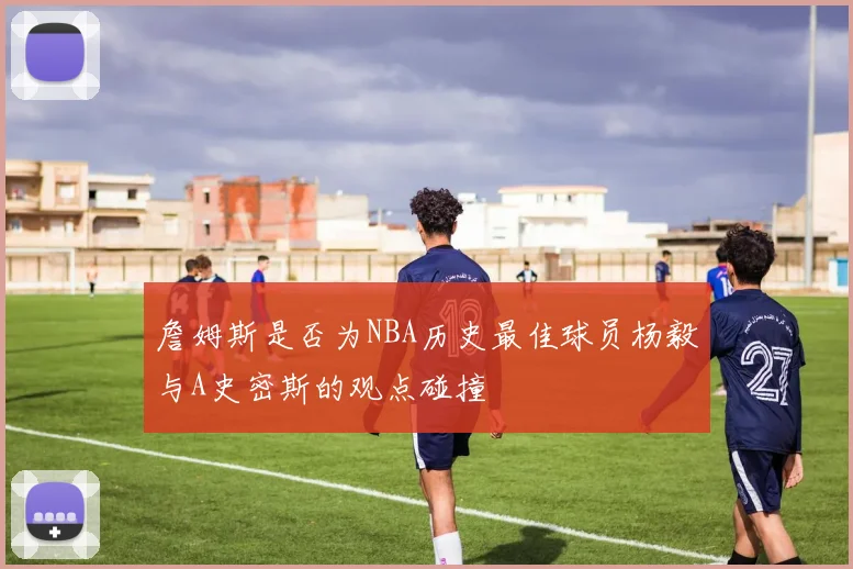 詹姆斯是否为NBA历史最佳球员杨毅与A史密斯的观点碰撞