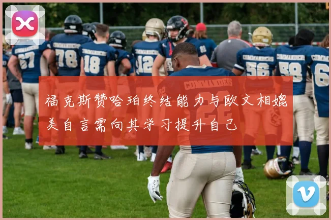 福克斯赞哈珀终结能力与欧文相媲美自言需向其学习提升自己