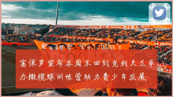富保罗宣布本周末回到克利夫兰举办橄榄球训练营助力青少年发展