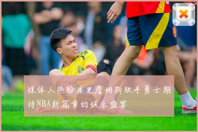 媒体人热盼库里詹姆斯联手勇士期待NBA新篇章的娱乐盛宴