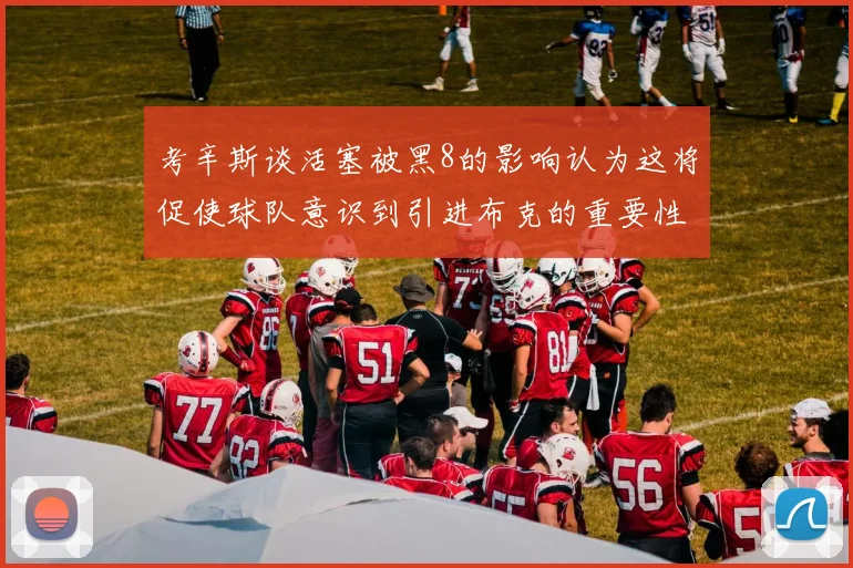 考辛斯谈活塞被黑8的影响认为这将促使球队意识到引进布克的重要性