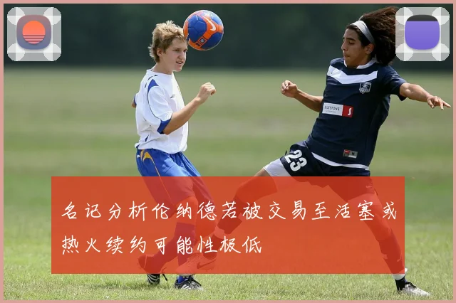 名记分析伦纳德若被交易至活塞或热火续约可能性极低