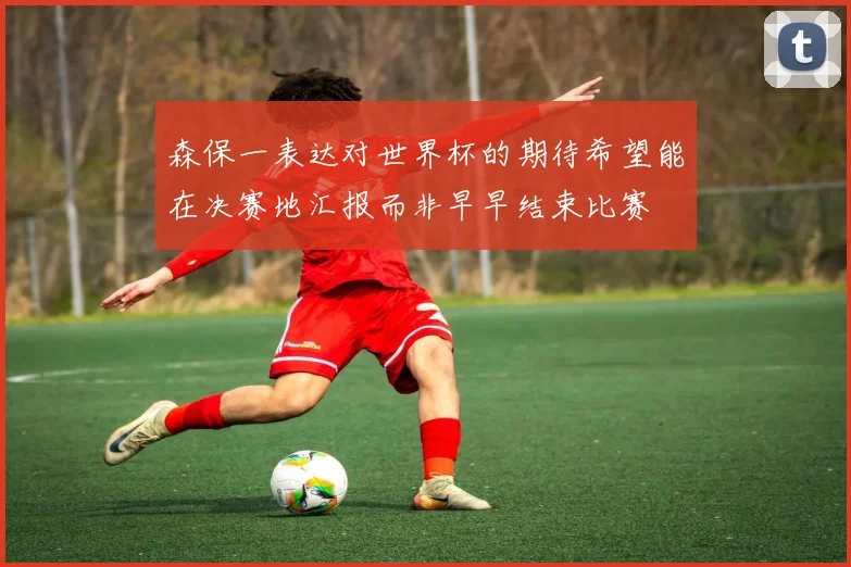 森保一表达对世界杯的期待希望能在决赛地汇报而非早早结束比赛