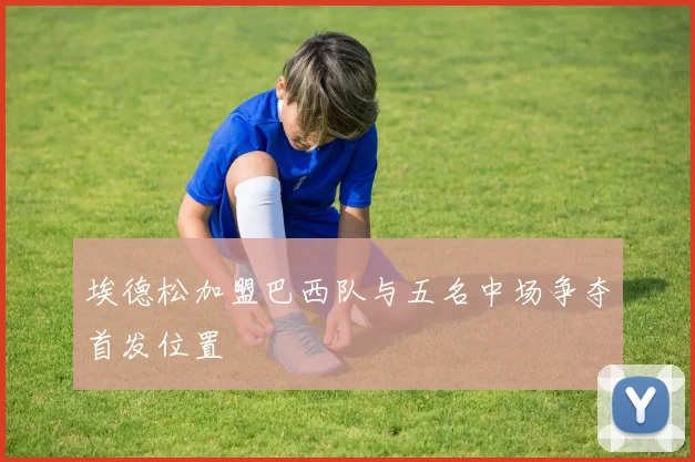 埃德松加盟巴西队与五名中场争夺首发位置