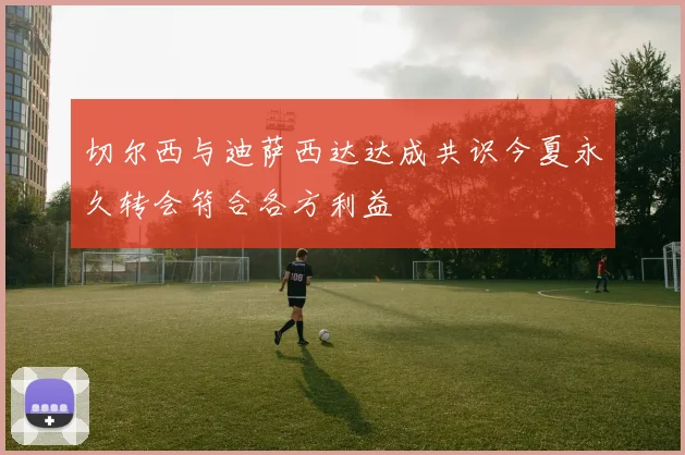 切尔西与迪萨西达达成共识今夏永久转会符合各方利益