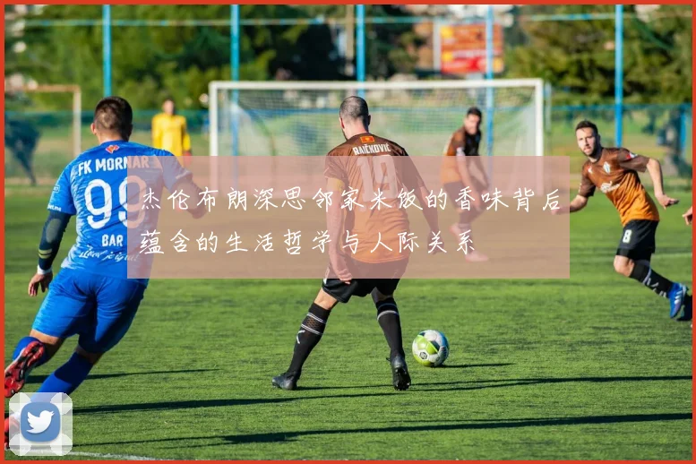 杰伦布朗深思邻家米饭的香味背后蕴含的生活哲学与人际关系