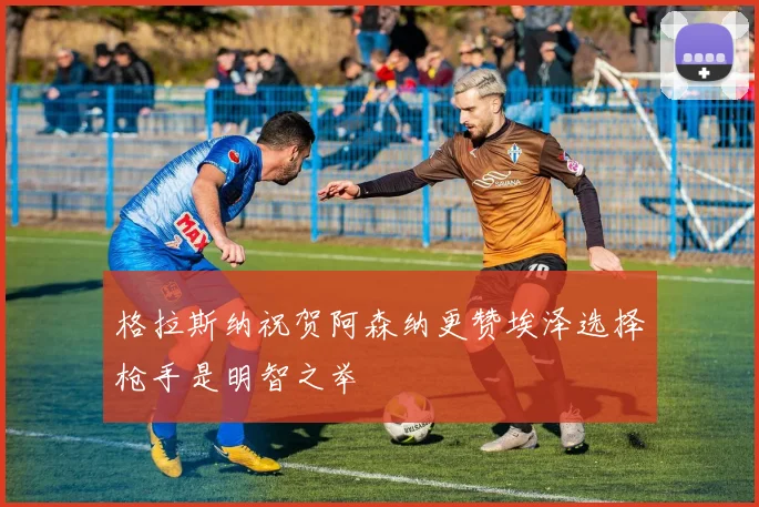 格拉斯纳祝贺阿森纳更赞埃泽选择枪手是明智之举