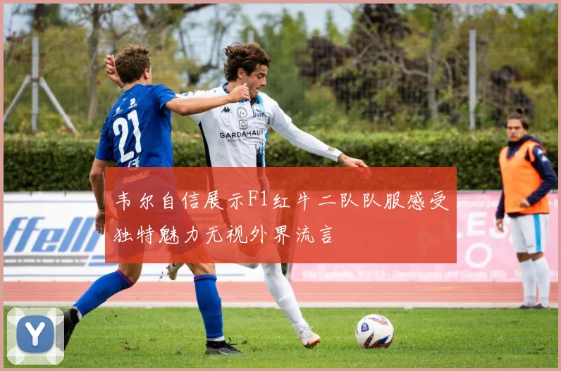 韦尔自信展示F1红牛二队队服感受独特魅力无视外界流言