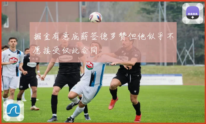 掘金有意底薪签德罗赞但他似乎不愿接受仅此合同
