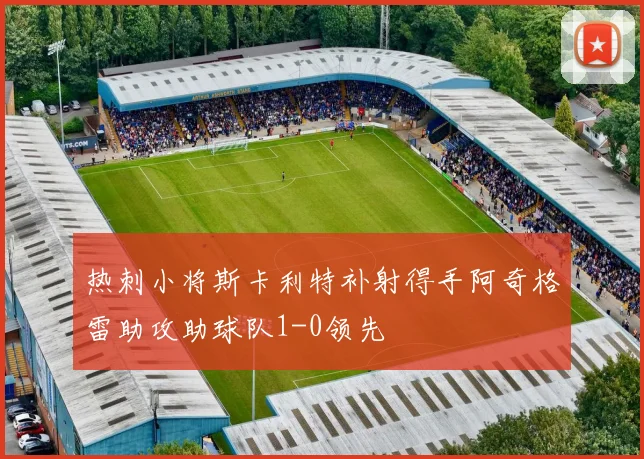 热刺小将斯卡利特补射得手阿奇格雷助攻助球队1-0领先