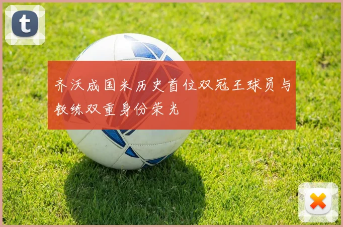 齐沃成国米历史首位双冠王球员与教练双重身份荣光