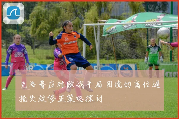 克洛普应对欧战平局困境的高位逼抢失效修正策略探讨