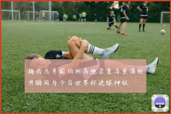 梅西九年前伯纳乌绝杀皇马重温经典瞬间与今日世界杯进球神似