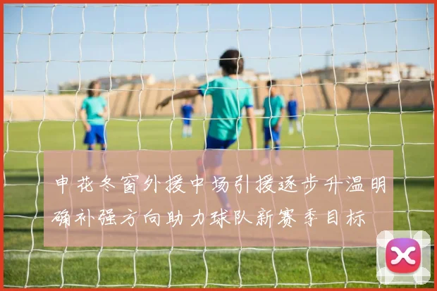 申花冬窗外援中场引援逐步升温明确补强方向助力球队新赛季目标