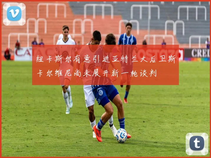 纽卡斯尔有意引进亚特兰大后卫斯卡尔维尼尚未展开新一轮谈判