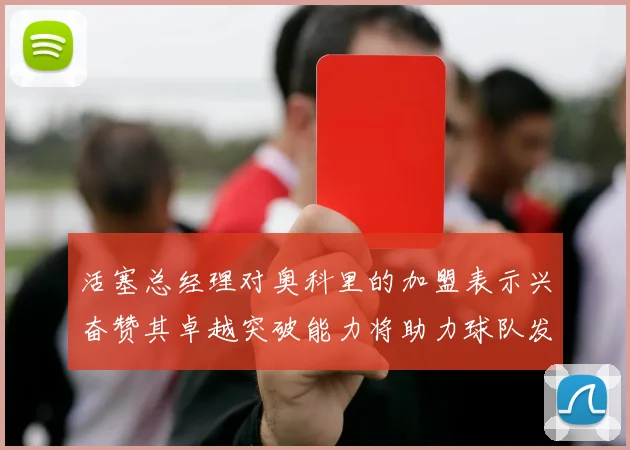 活塞总经理对奥科里的加盟表示兴奋赞其卓越突破能力将助力球队发展