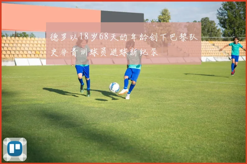 德罗以18岁68天的年龄创下巴黎队史非青训球员进球新纪录