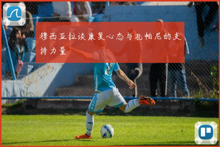 穆西亚拉谈康复心态与孔帕尼的支持力量