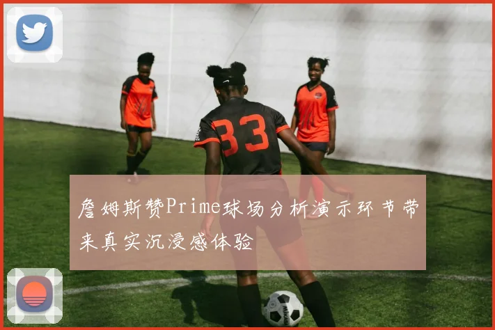 詹姆斯赞Prime球场分析演示环节带来真实沉浸感体验