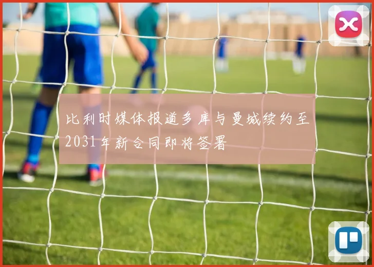 比利时媒体报道多库与曼城续约至2031年新合同即将签署