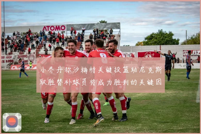 小乔丹称沙梅特关键投篮助尼克斯取胜替补球员将成为胜利的关键因素