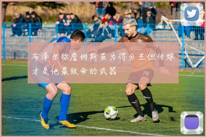 布泽尔称詹姆斯虽为得分王但传球才是他最致命的武器
