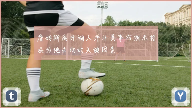 詹姆斯离开湖人并非易事布朗尼将成为他去向的关键因素